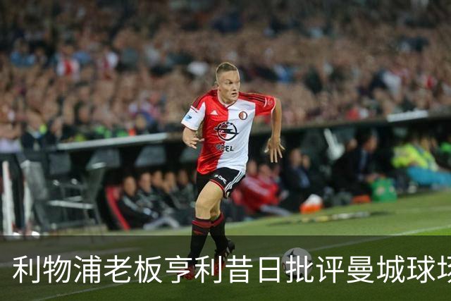 利物浦老板亨利昔日批评曼城球场赞助费的回顾