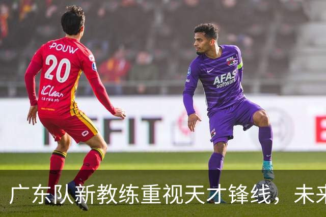 广东队新教练重视天才锋线，未来星将获得机会