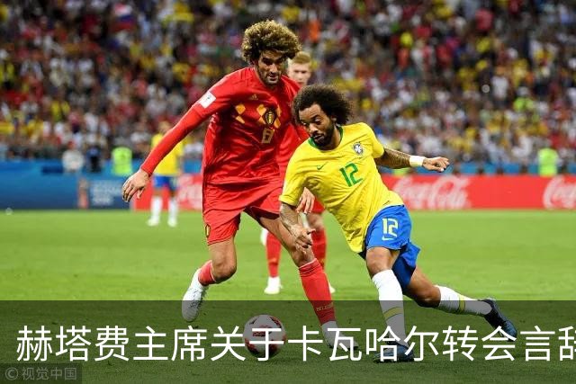 赫塔费主席关于卡瓦哈尔转会言辞前后不一引发混乱